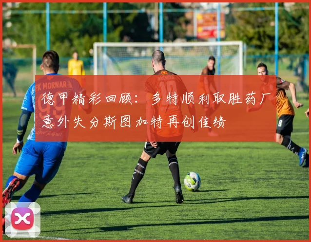 德甲精彩回顾：多特顺利取胜药厂意外失分斯图加特再创佳绩
