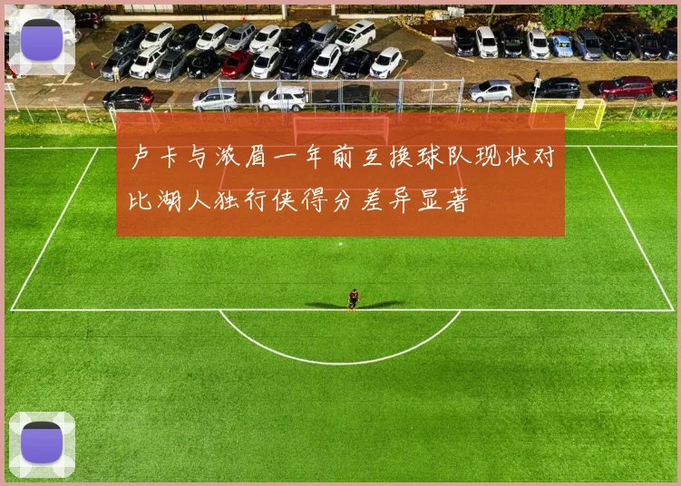卢卡与浓眉一年前互换球队现状对比湖人独行侠得分差异显著