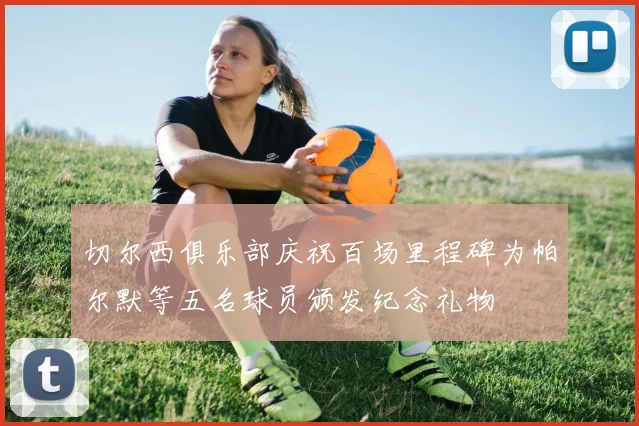 切尔西俱乐部庆祝百场里程碑为帕尔默等五名球员颁发纪念礼物