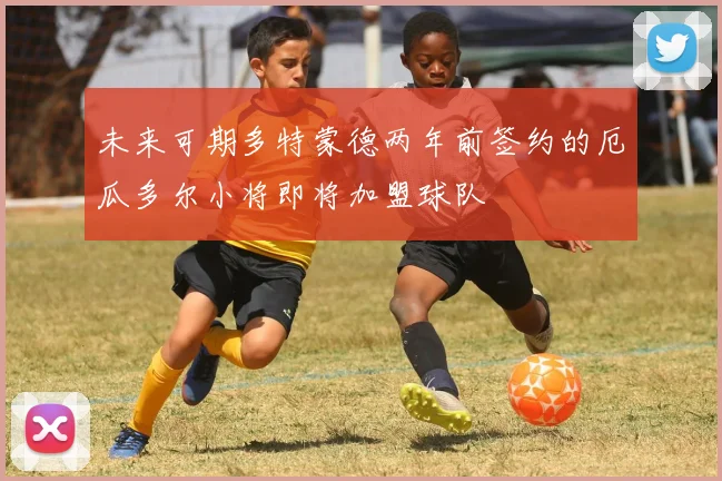 未来可期多特蒙德两年前签约的厄瓜多尔小将即将加盟球队