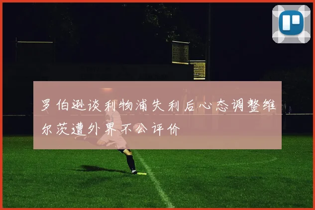 罗伯逊谈利物浦失利后心态调整维尔茨遭外界不公评价