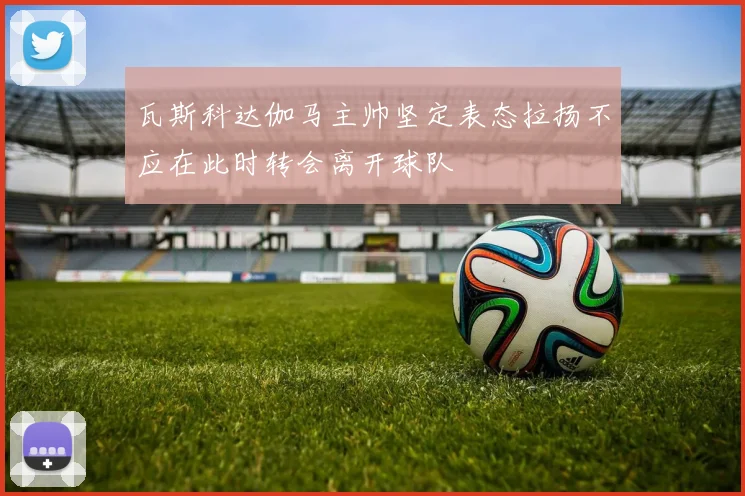 瓦斯科达伽马主帅坚定表态拉扬不应在此时转会离开球队