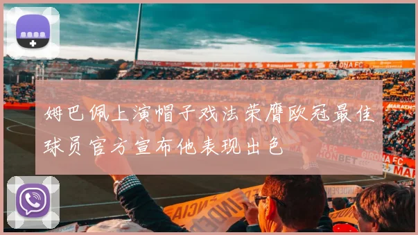 姆巴佩上演帽子戏法荣膺欧冠最佳球员官方宣布他表现出色