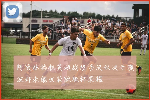 阿莫林执教英超战绩惨淡仅次于澳波却未能收获欧联杯荣耀