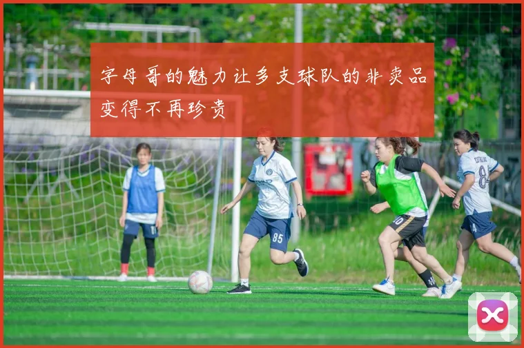 字母哥的魅力让多支球队的非卖品变得不再珍贵