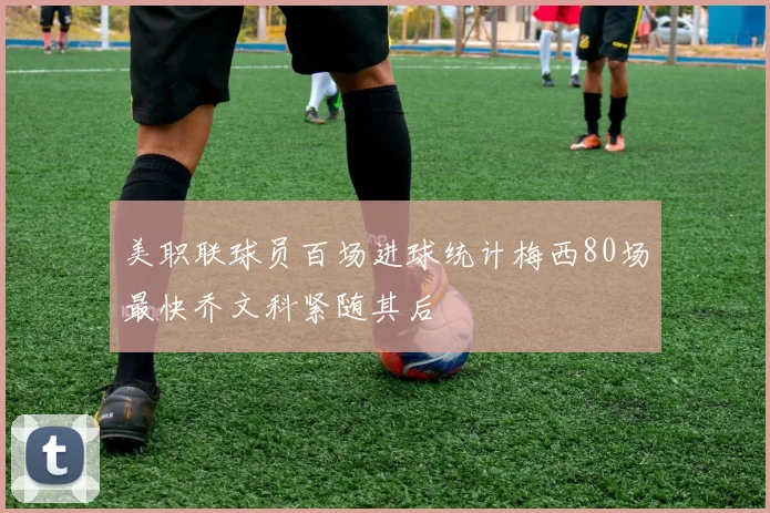 美职联球员百场进球统计梅西80场最快乔文科紧随其后