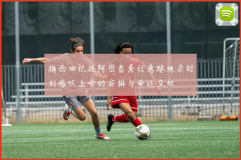 梅西回忆迈阿密首秀任意球绝杀时刻感叹上帝的安排与命运交织