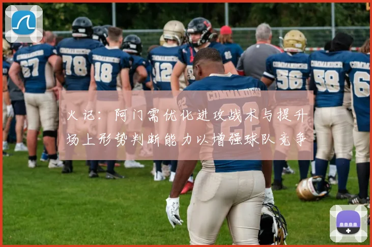 火记：阿门需优化进攻战术与提升场上形势判断能力以增强球队竞争力