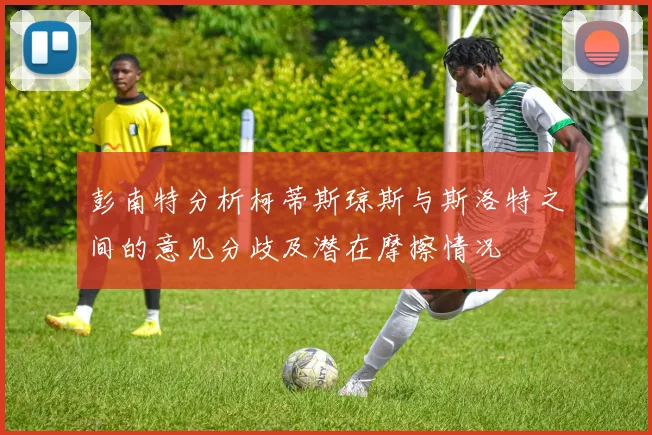 彭南特分析柯蒂斯琼斯与斯洛特之间的意见分歧及潜在摩擦情况