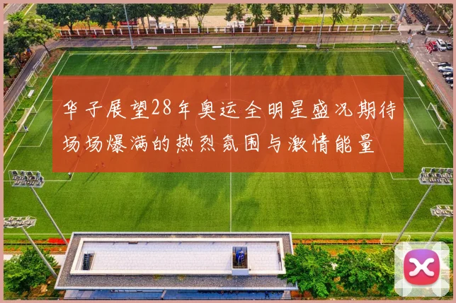 华子展望28年奥运全明星盛况期待场场爆满的热烈氛围与激情能量