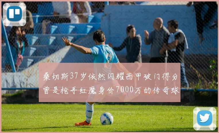 桑切斯37岁依然闪耀西甲破门得分曾是枪手红魔身价7000万的传奇球星
