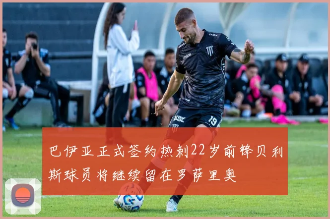 巴伊亚正式签约热刺22岁前锋贝利斯球员将继续留在罗萨里奥