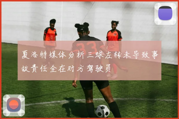 夏洛特媒体分析三球左转未导致事故责任全在对方驾驶员