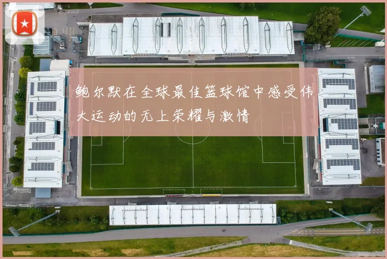 鲍尔默在全球最佳篮球馆中感受伟大运动的无上荣耀与激情