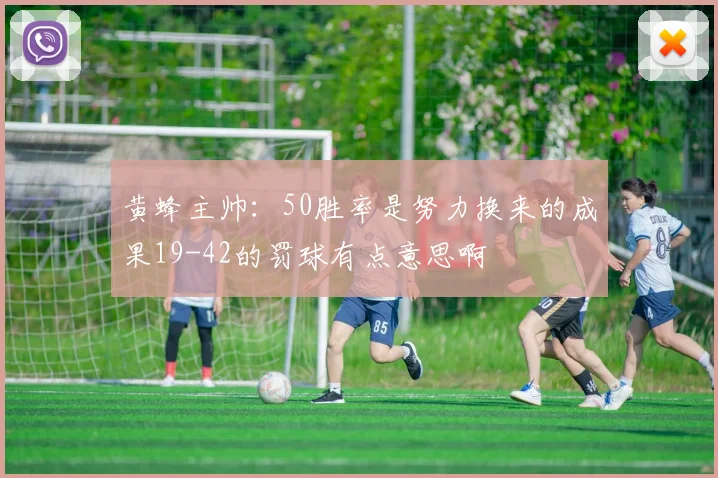 黄蜂主帅：50胜率是努力换来的成果19-42的罚球有点意思啊