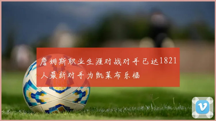 詹姆斯职业生涯对战对手已达1821人最新对手为凯莱布乐福
