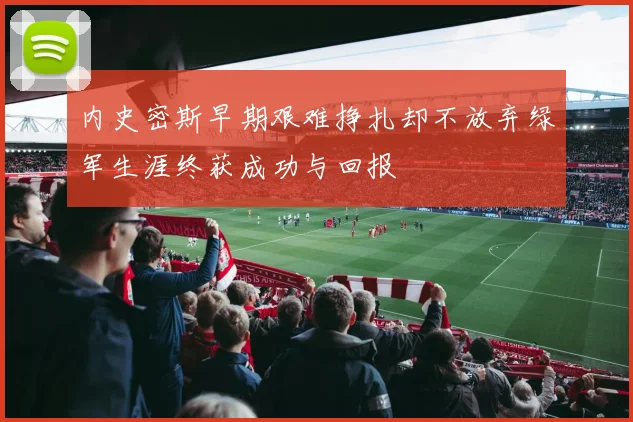 内史密斯早期艰难挣扎却不放弃绿军生涯终获成功与回报