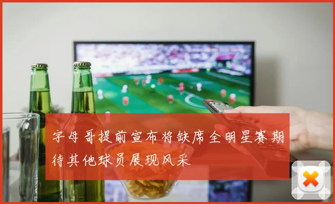 字母哥提前宣布将缺席全明星赛期待其他球员展现风采