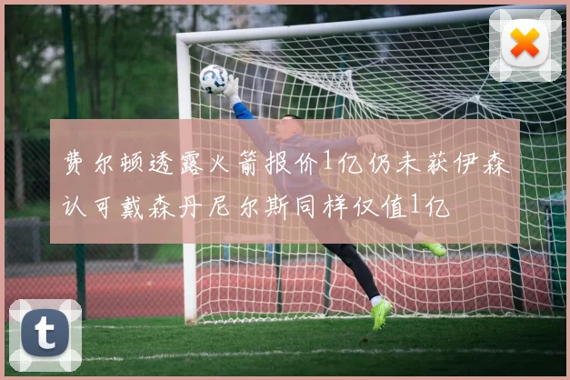 费尔顿透露火箭报价1亿仍未获伊森认可戴森丹尼尔斯同样仅值1亿